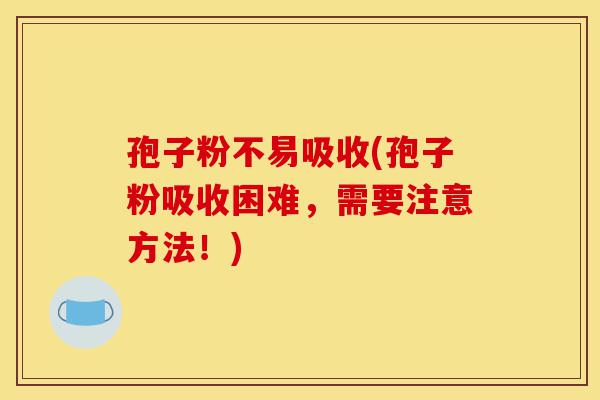 孢子粉不易吸收(孢子粉吸收困难,需要注意方法!)-第1张图片-灵芝之家 孢子粉不易吸收(孢子粉吸收困难,需要注意方法!)-第1张图片-灵芝之家