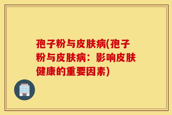 孢子粉与皮肤病(孢子粉与皮肤病:影响皮肤健康的重要因素)-第1张图片-灵芝之家 孢子粉与皮肤病(孢子粉与皮肤病:影响皮肤健康的重要因素)-第1张图片-灵芝之家