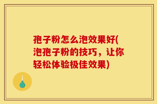 孢子粉怎么泡效果好(泡孢子粉的技巧,让你轻松体验极佳效果)-第1张图片-灵芝之家 孢子粉怎么泡效果好(泡孢子粉的技巧,让你轻松体验极佳效果)-第1张图片-灵芝之家