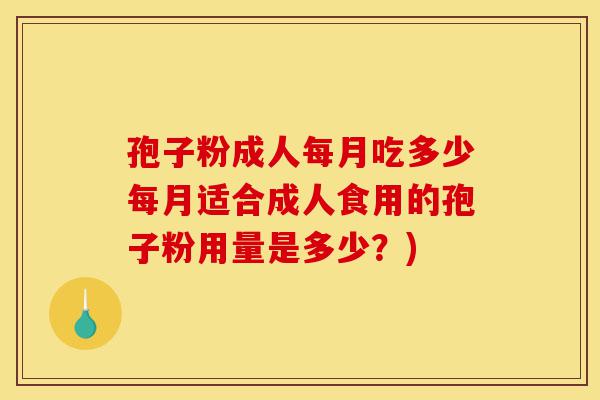 孢子粉成人每月吃多少每月适合成人食用的孢子粉用量是多少？)-第1张图片-灵芝之家