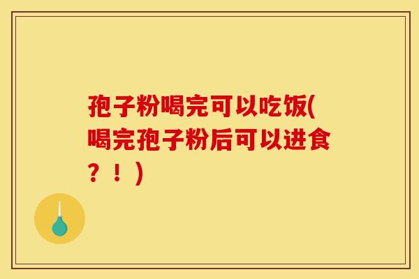孢子粉喝完可以吃饭(喝完孢子粉后可以进食?!)-第1张图片-灵芝之家 孢子粉喝完可以吃饭(喝完孢子粉后可以进食?!)-第1张图片-灵芝之家