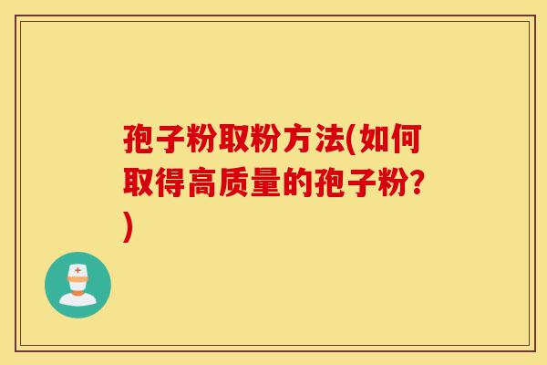孢子粉取粉方法(如何取得高质量的孢子粉?)-第1张图片-灵芝之家 孢子粉取粉方法(如何取得高质量的孢子粉?)-第1张图片-灵芝之家