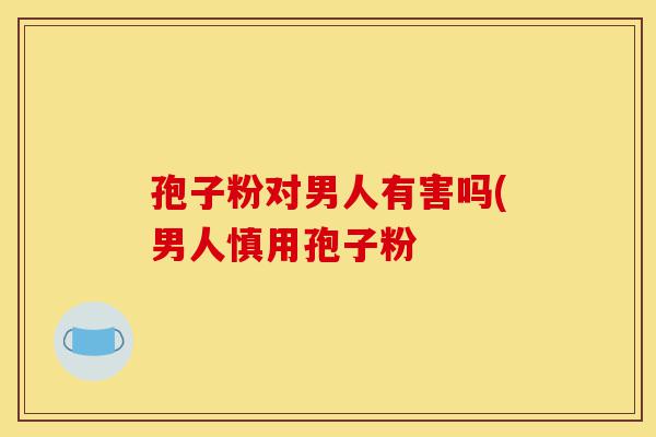 孢子粉对男人有害吗(男人慎用孢子粉-第1张图片-灵芝之家 孢子粉对男人有害吗(男人慎用孢子粉-第1张图片-灵芝之家
