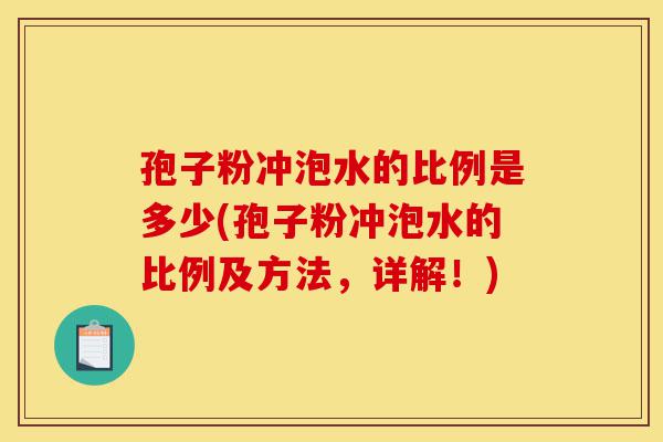 孢子粉冲泡水的比例是多少(孢子粉冲泡水的比例及方法，详解！)-第1张图片-灵芝之家