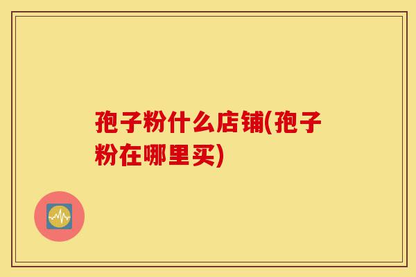 孢子粉什么店铺(孢子粉在哪里买)-第1张图片-灵芝之家 孢子粉什么店铺(孢子粉在哪里买)-第1张图片-灵芝之家
