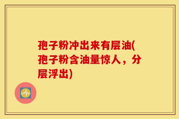 孢子粉冲出来有层油(孢子粉含油量惊人，分层浮出)-第1张图片-灵芝之家