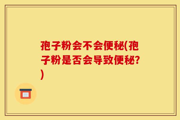 孢子粉会不会便秘(孢子粉是否会导致便秘?)-第1张图片-灵芝之家 孢子粉会不会便秘(孢子粉是否会导致便秘?)-第1张图片-灵芝之家