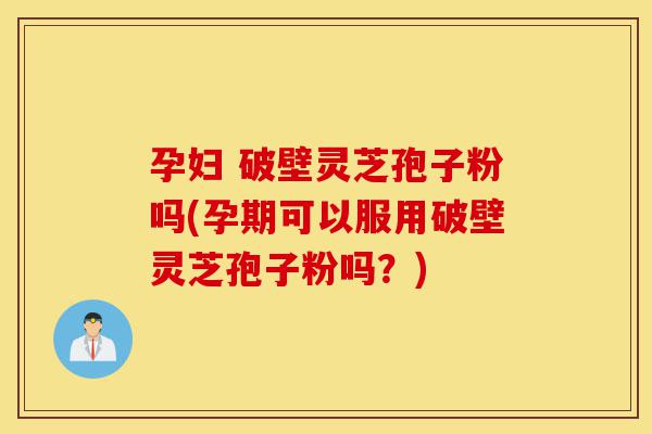 孕妇 破壁灵芝孢子粉吗(孕期可以服用破壁灵芝孢子粉吗?)-第1张图片-灵芝之家 孕妇 破壁灵芝孢子粉吗(孕期可以服用破壁灵芝孢子粉吗?)-第1张图片-灵芝之家