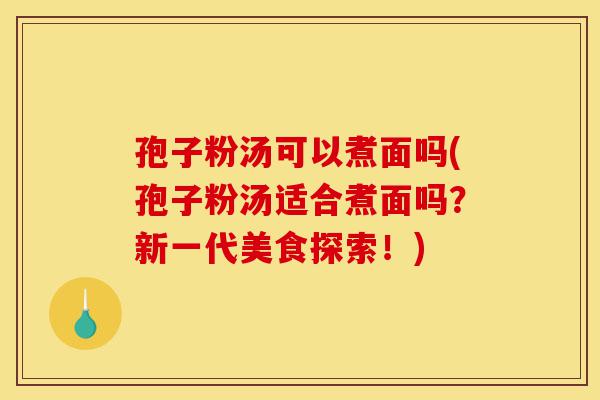 孢子粉汤可以煮面吗(孢子粉汤适合煮面吗？新一代美食探索！)-第1张图片-灵芝之家