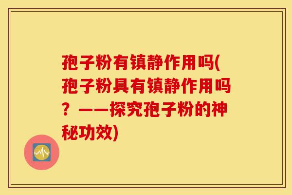 孢子粉有镇静作用吗(孢子粉具有镇静作用吗?——探究孢子粉的神秘功效)-第1张图片-灵芝之家 孢子粉有镇静作用吗(孢子粉具有镇静作用吗?——探究孢子粉的神秘功效)-第1张图片-灵芝之家