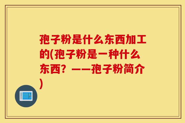 孢子粉是什么东西加工的(孢子粉是一种什么东西?——孢子粉简介)-第1张图片-灵芝之家 孢子粉是什么东西加工的(孢子粉是一种什么东西?——孢子粉简介)-第1张图片-灵芝之家