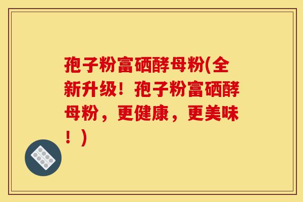 孢子粉富硒酵母粉(全新升级!孢子粉富硒酵母粉,更健康,更美味!)-第1张图片-灵芝之家 孢子粉富硒酵母粉(全新升级!孢子粉富硒酵母粉,更健康,更美味!)-第1张图片-灵芝之家