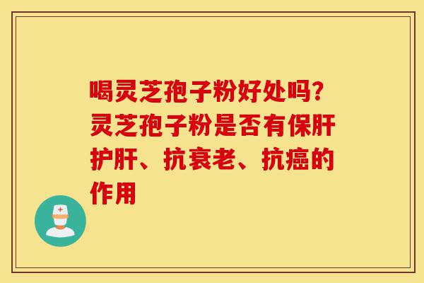 喝灵芝孢子粉好处吗？灵芝孢子粉是否有保肝护肝、抗衰老、抗癌的作用-第1张图片-灵芝之家