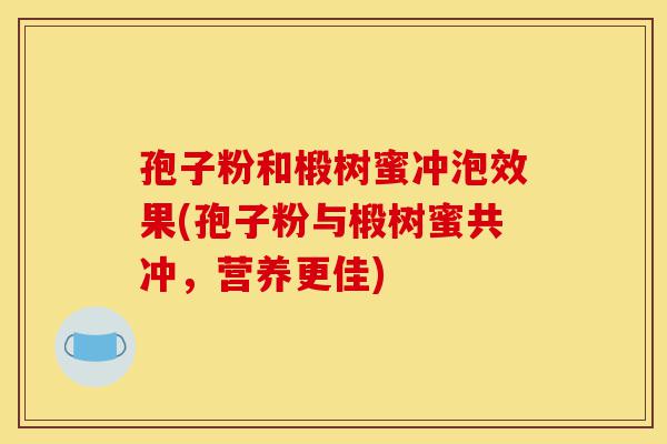 孢子粉和椴树蜜冲泡效果(孢子粉与椴树蜜共冲,营养更佳)-第1张图片-灵芝之家 孢子粉和椴树蜜冲泡效果(孢子粉与椴树蜜共冲,营养更佳)-第1张图片-灵芝之家