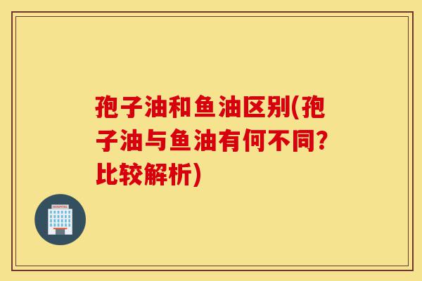 孢子油和鱼油区别(孢子油与鱼油有何不同?比较解析)-第1张图片-灵芝之家 孢子油和鱼油区别(孢子油与鱼油有何不同?比较解析)-第1张图片-灵芝之家