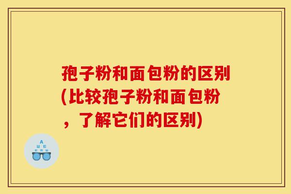 孢子粉和面包粉的区别(比较孢子粉和面包粉,了解它们的区别)-第1张图片-灵芝之家 孢子粉和面包粉的区别(比较孢子粉和面包粉,了解它们的区别)-第1张图片-灵芝之家