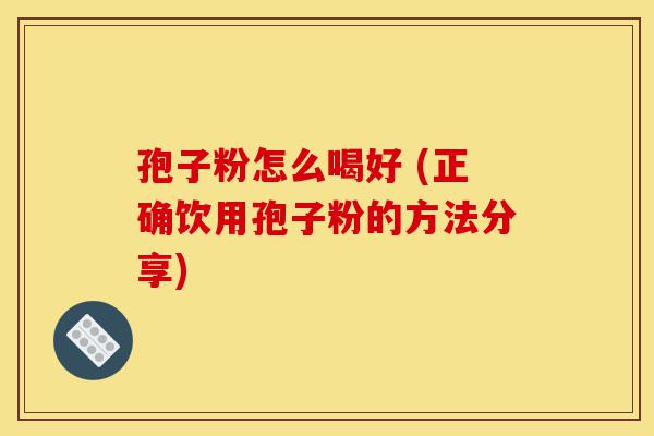 孢子粉怎么喝好 (正确饮用孢子粉的方法分享)-第1张图片-灵芝之家 孢子粉怎么喝好 (正确饮用孢子粉的方法分享)-第1张图片-灵芝之家