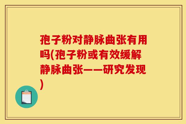 孢子粉对静脉曲张有用吗(孢子粉或有效缓解静脉曲张——研究发现)-第1张图片-灵芝之家 孢子粉对静脉曲张有用吗(孢子粉或有效缓解静脉曲张——研究发现)-第1张图片-灵芝之家
