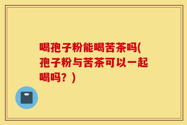 喝孢子粉能喝苦茶吗(孢子粉与苦茶可以一起喝吗？)-第1张图片-灵芝之家