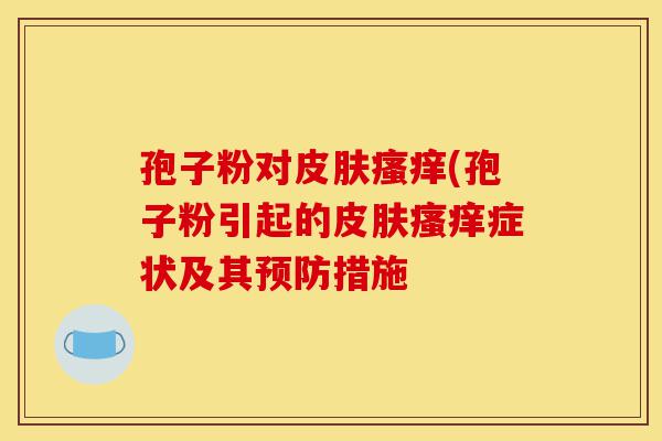 孢子粉对皮肤瘙痒(孢子粉引起的皮肤瘙痒症状及其预防措施-第1张图片-灵芝之家 孢子粉对皮肤瘙痒(孢子粉引起的皮肤瘙痒症状及其预防措施-第1张图片-灵芝之家