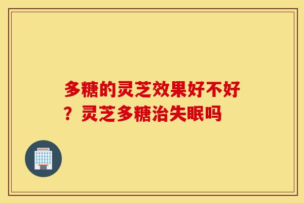 多糖的灵芝效果好不好?灵芝多糖治失眠吗-第1张图片-灵芝之家 多糖的灵芝效果好不好?灵芝多糖治失眠吗-第1张图片-灵芝之家