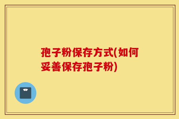 孢子粉保存方式(如何妥善保存孢子粉)-第1张图片-灵芝之家 孢子粉保存方式(如何妥善保存孢子粉)-第1张图片-灵芝之家