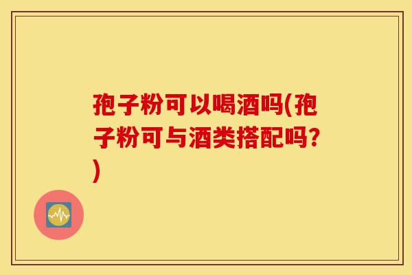 孢子粉可以喝酒吗(孢子粉可与酒类搭配吗？)-第1张图片-灵芝之家