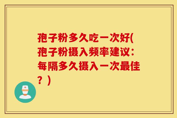 孢子粉多久吃一次好(孢子粉摄入频率建议：每隔多久摄入一次最佳？)-第1张图片-灵芝之家