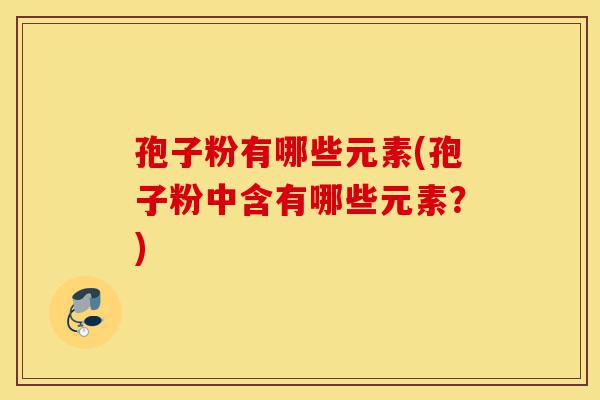孢子粉有哪些元素(孢子粉中含有哪些元素?)-第1张图片-灵芝之家 孢子粉有哪些元素(孢子粉中含有哪些元素?)-第1张图片-灵芝之家