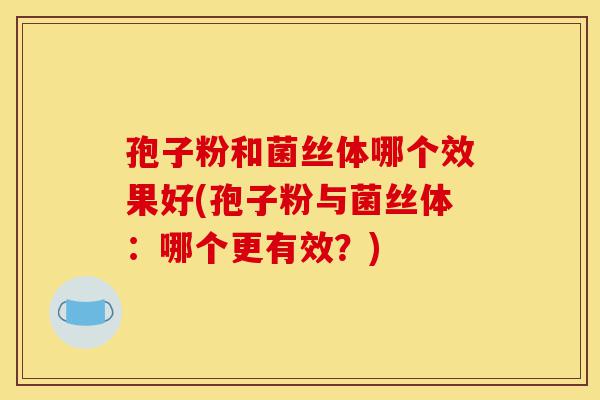 孢子粉和菌丝体哪个效果好(孢子粉与菌丝体:哪个更有效?)-第1张图片-灵芝之家 孢子粉和菌丝体哪个效果好(孢子粉与菌丝体:哪个更有效?)-第1张图片-灵芝之家