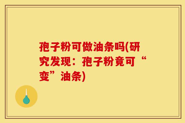 孢子粉可做油条吗(研究发现：孢子粉竟可“变”油条)-第1张图片-灵芝之家
