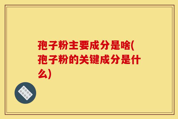 孢子粉主要成分是啥(孢子粉的关键成分是什么)-第1张图片-灵芝之家