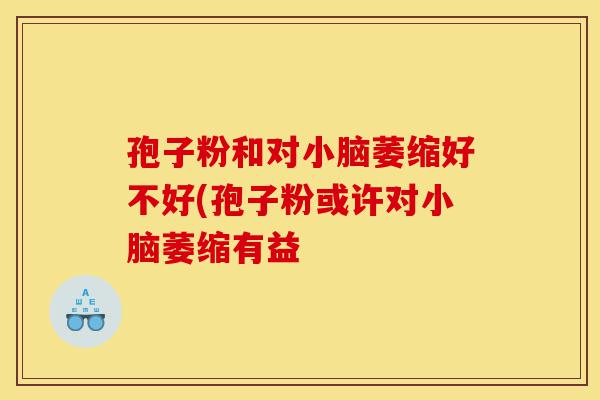 孢子粉和对小脑萎缩好不好(孢子粉或许对小脑萎缩有益-第1张图片-灵芝之家 孢子粉和对小脑萎缩好不好(孢子粉或许对小脑萎缩有益-第1张图片-灵芝之家