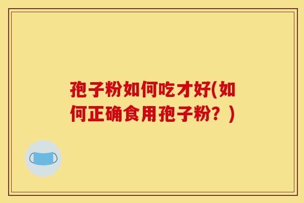 孢子粉如何吃才好(如何正确食用孢子粉？)-第1张图片-灵芝之家