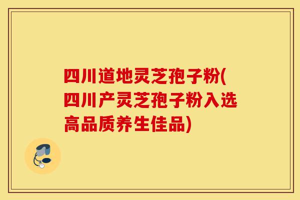 四川道地灵芝孢子粉(四川产灵芝孢子粉入选高品质养生佳品)-第1张图片-灵芝之家 四川道地灵芝孢子粉(四川产灵芝孢子粉入选高品质养生佳品)-第1张图片-灵芝之家