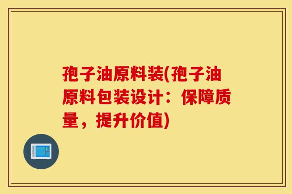 孢子油原料装(孢子油原料包装设计:保障质量,提升价值)-第1张图片-灵芝之家 孢子油原料装(孢子油原料包装设计:保障质量,提升价值)-第1张图片-灵芝之家