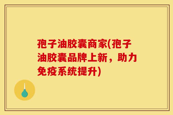 孢子油胶囊商家(孢子油胶囊品牌上新，助力免疫系统提升)-第1张图片-灵芝之家