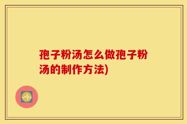 孢子粉汤怎么做孢子粉汤的制作方法)-第1张图片-灵芝之家 孢子粉汤怎么做孢子粉汤的制作方法)-第1张图片-灵芝之家