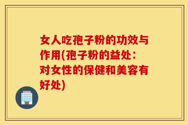女人吃孢子粉的功效与作用(孢子粉的益处:对女性的保健和美容有好处)-第1张图片-灵芝之家 女人吃孢子粉的功效与作用(孢子粉的益处:对女性的保健和美容有好处)-第1张图片-灵芝之家