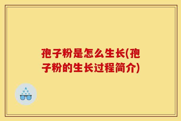 孢子粉是怎么生长(孢子粉的生长过程简介)-第1张图片-灵芝之家