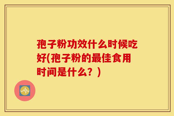 孢子粉功效什么时候吃好(孢子粉的最佳食用时间是什么?)-第1张图片-灵芝之家 孢子粉功效什么时候吃好(孢子粉的最佳食用时间是什么?)-第1张图片-灵芝之家