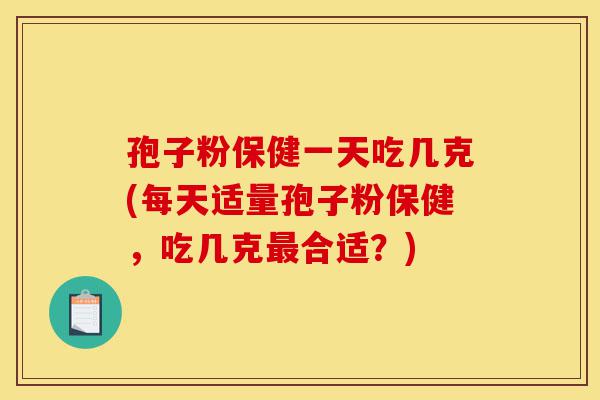 孢子粉保健一天吃几克(每天适量孢子粉保健,吃几克最合适?)-第1张图片-灵芝之家 孢子粉保健一天吃几克(每天适量孢子粉保健,吃几克最合适?)-第1张图片-灵芝之家