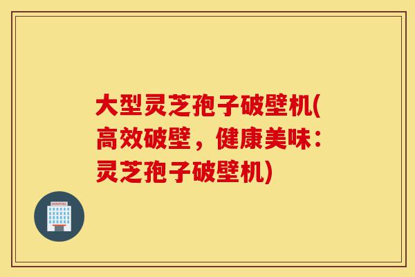 大型灵芝孢子破壁机(高效破壁,健康美味:灵芝孢子破壁机)-第1张图片-灵芝之家 大型灵芝孢子破壁机(高效破壁,健康美味:灵芝孢子破壁机)-第1张图片-灵芝之家