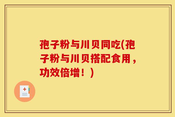 孢子粉与川贝同吃(孢子粉与川贝搭配食用,功效倍增!)-第1张图片-灵芝之家 孢子粉与川贝同吃(孢子粉与川贝搭配食用,功效倍增!)-第1张图片-灵芝之家