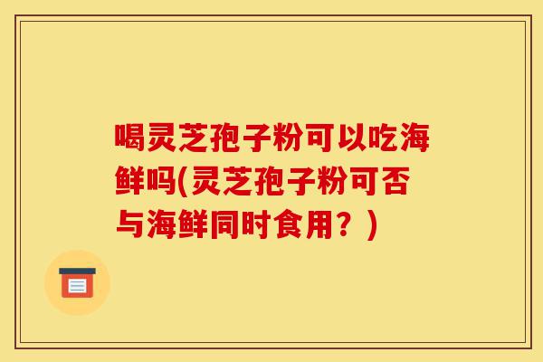 喝灵芝孢子粉可以吃海鲜吗(灵芝孢子粉可否与海鲜同时食用?)-第1张图片-灵芝之家 喝灵芝孢子粉可以吃海鲜吗(灵芝孢子粉可否与海鲜同时食用?)-第1张图片-灵芝之家