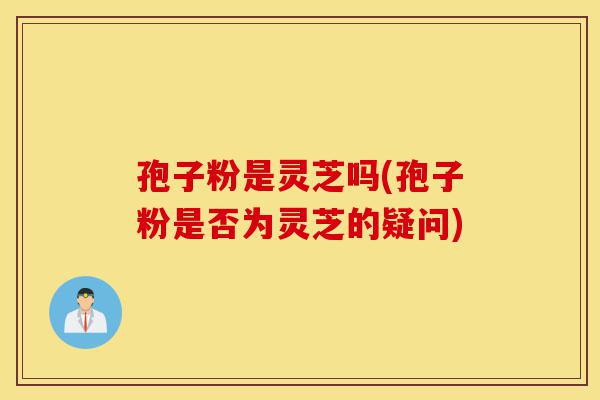 孢子粉是灵芝吗(孢子粉是否为灵芝的疑问)-第1张图片-灵芝之家