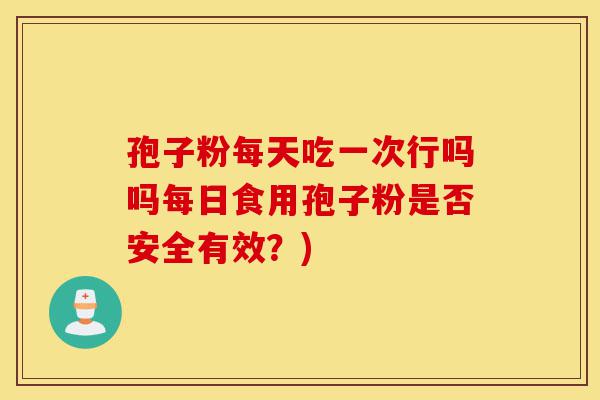 孢子粉每天吃一次行吗吗每日食用孢子粉是否安全有效?)-第1张图片-灵芝之家 孢子粉每天吃一次行吗吗每日食用孢子粉是否安全有效?)-第1张图片-灵芝之家