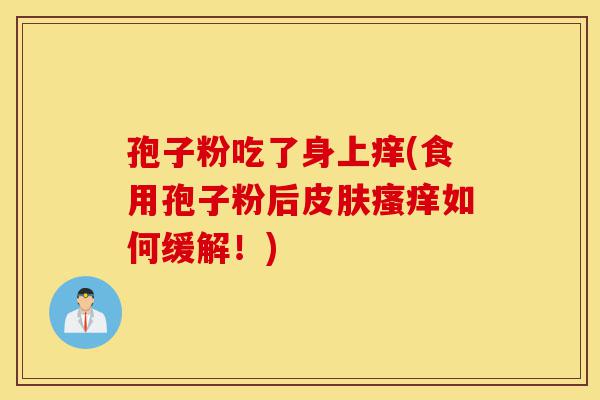 孢子粉吃了身上痒(食用孢子粉后皮肤瘙痒如何缓解!)-第1张图片-灵芝之家 孢子粉吃了身上痒(食用孢子粉后皮肤瘙痒如何缓解!)-第1张图片-灵芝之家