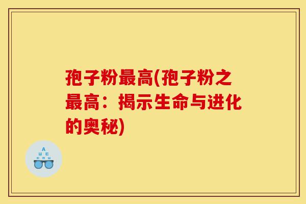 孢子粉最高(孢子粉之最高:揭示生命与进化的奥秘)-第1张图片-灵芝之家 孢子粉最高(孢子粉之最高:揭示生命与进化的奥秘)-第1张图片-灵芝之家