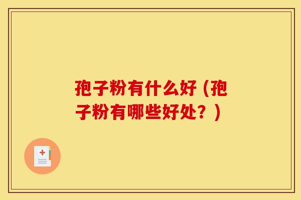 孢子粉有什么好 (孢子粉有哪些好处？)-第1张图片-灵芝之家